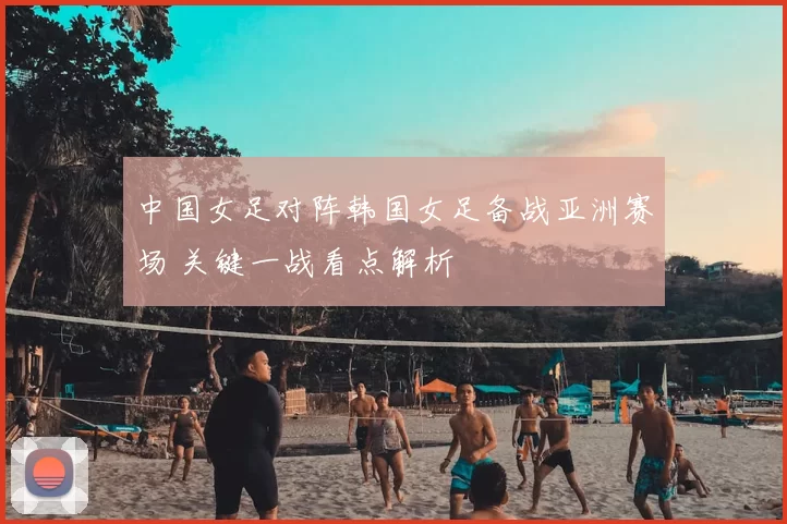 中国女足对阵韩国女足备战亚洲赛场 关键一战看点解析