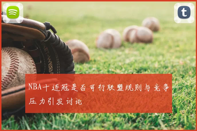 NBA十连冠是否可行联盟规则与竞争压力引发讨论