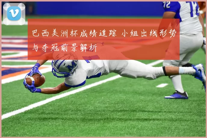 巴西美洲杯成绩追踪 小组出线形势与夺冠前景解析