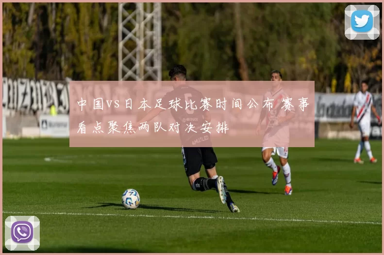 中国vs日本足球比赛时间公布 赛事看点聚焦两队对决安排