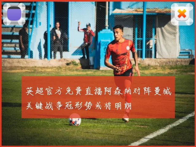 英超官方免费直播阿森纳对阵曼城关键战争冠形势或将明朗