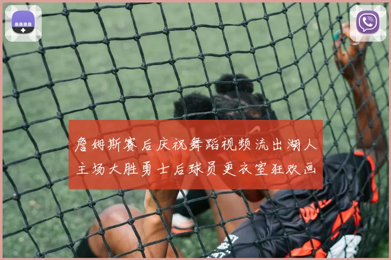 詹姆斯赛后庆祝舞蹈视频流出湖人主场大胜勇士后球员更衣室狂欢画面