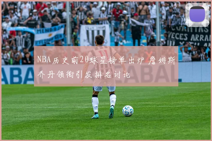 NBA历史前20球星榜单出炉 詹姆斯乔丹领衔引发排名讨论