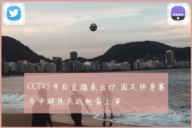 CCTV5节目直播表出炉 国足热身赛与中超焦点战轮番上演