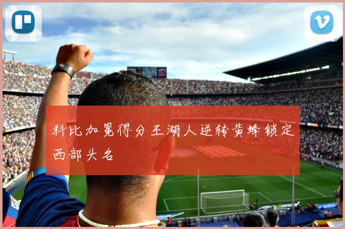 科比加冕得分王湖人逆转黄蜂锁定西部头名