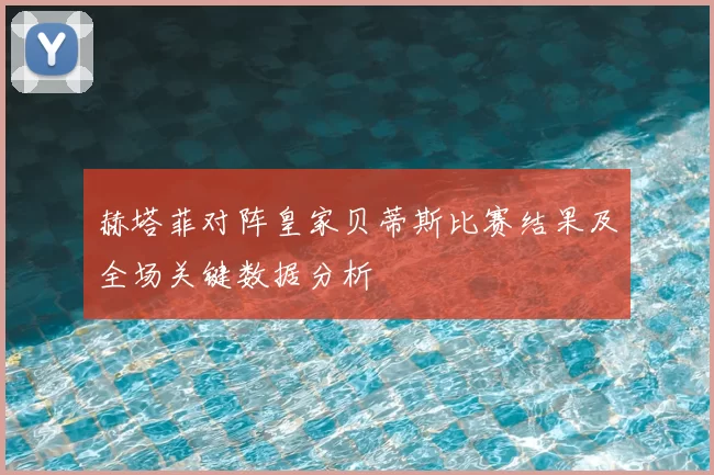 赫塔菲对阵皇家贝蒂斯比赛结果及全场关键数据分析