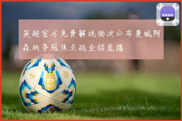 英超官方免费解说场次公布曼城阿森纳争冠焦点战全程直播