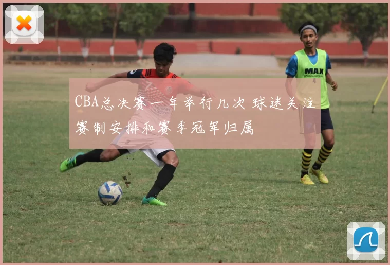 CBA总决赛一年举行几次 球迷关注赛制安排和赛季冠军归属