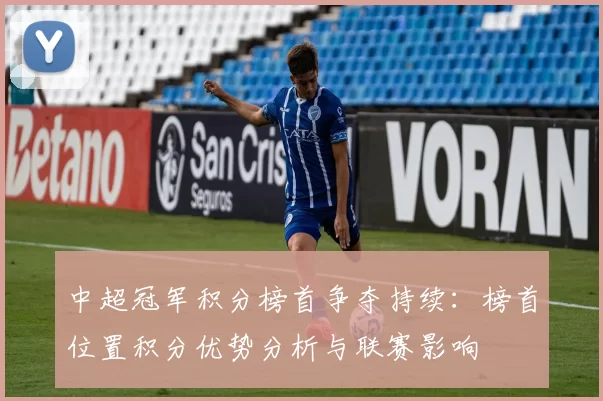 中超冠军积分榜首争夺持续：榜首位置积分优势分析与联赛影响