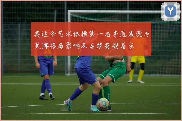 奥运会艺术体操第一名夺冠表现与奖牌格局影响及后续备战看点